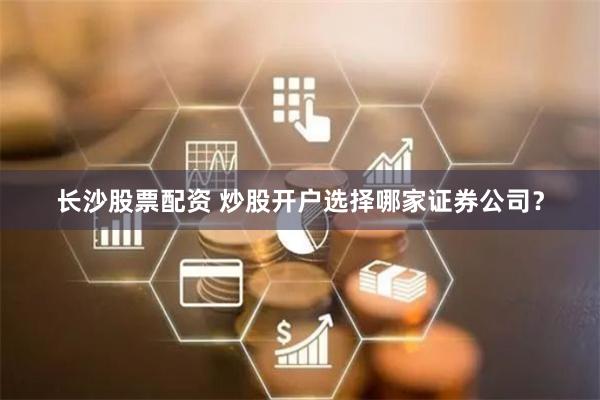 长沙股票配资 炒股开户选择哪家证券公司?