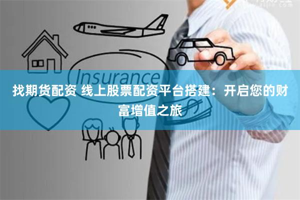 找期货配资 线上股票配资平台搭建:开启您的财富增值之旅