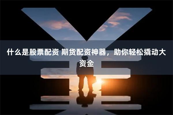 什么是股票配资 期货配资神器,助你轻松撬动大资金