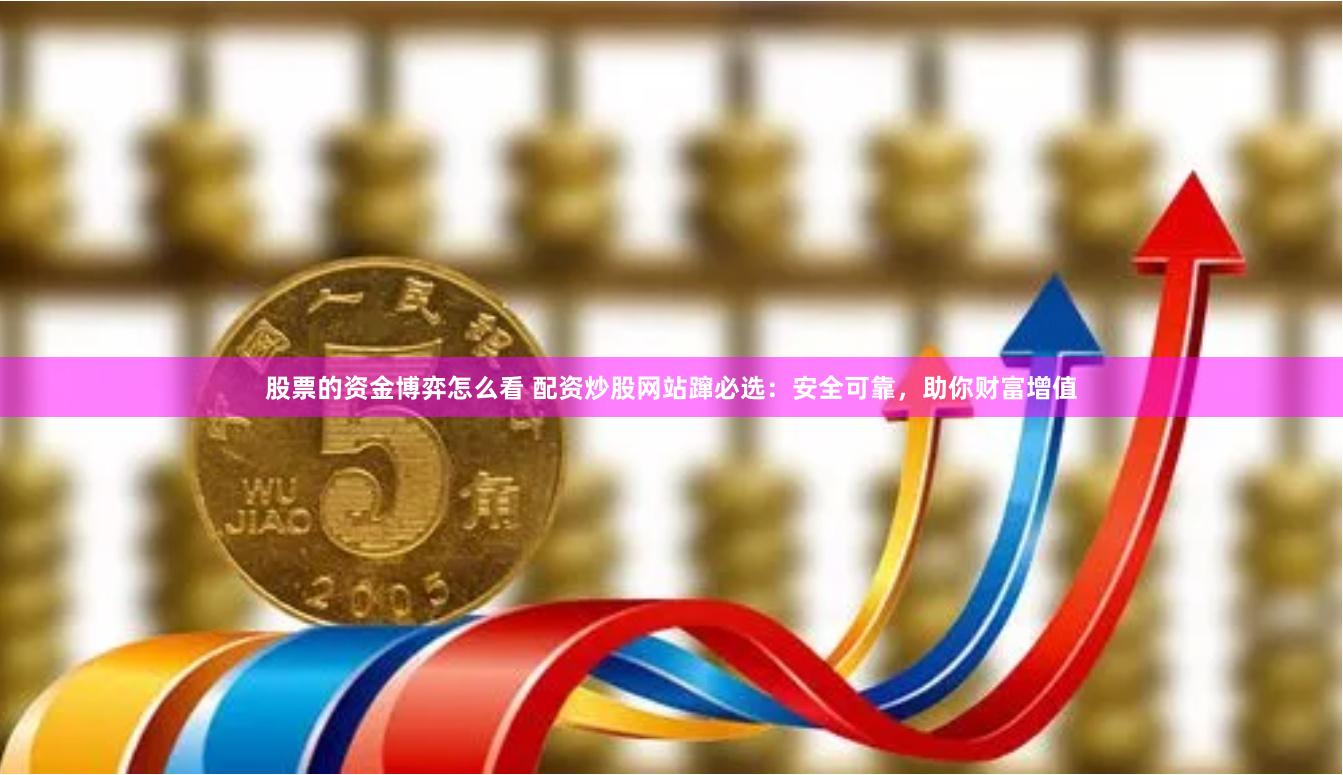 股票的资金博弈怎么看 配资炒股网站蹿必选:安全可靠,助你财富增值