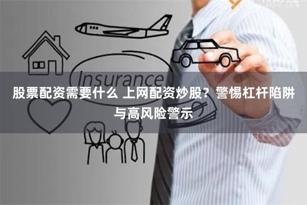 股票配资需要什么 上网配资炒股?警惕杠杆陷阱与高风险警示