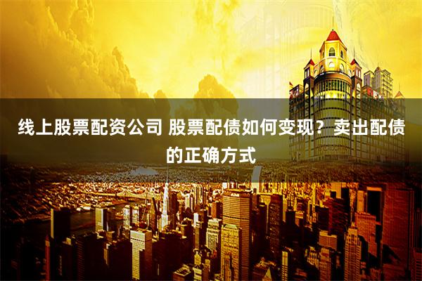 线上股票配资公司 股票配债如何变现？卖出配债的正确方式