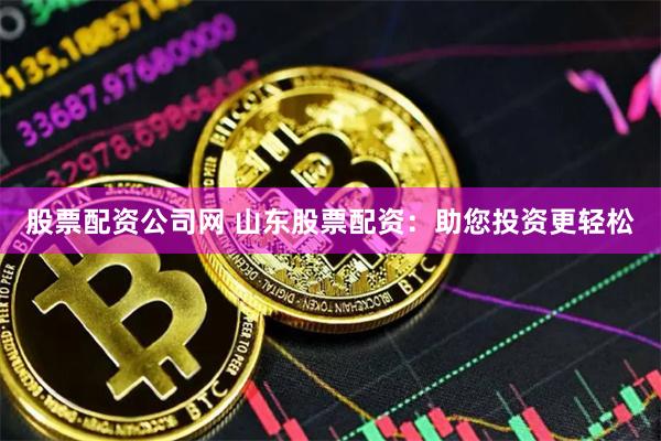 股票配资公司网 山东股票配资：助您投资更轻松