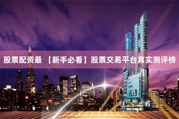 股票配资最 【新手必看】股票交易平台真实测评榜