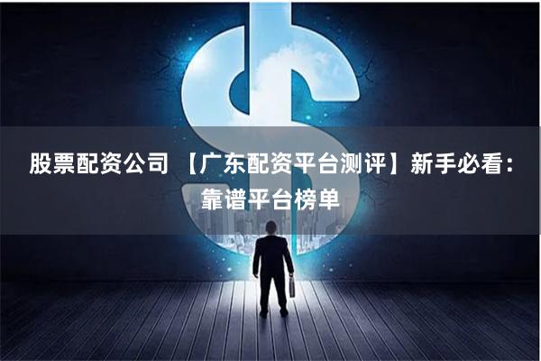 股票配资公司 【广东配资平台测评】新手必看:靠谱平台榜单