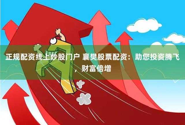 正规配资线上炒股门户 襄樊股票配资:助您投资腾飞,财富倍增