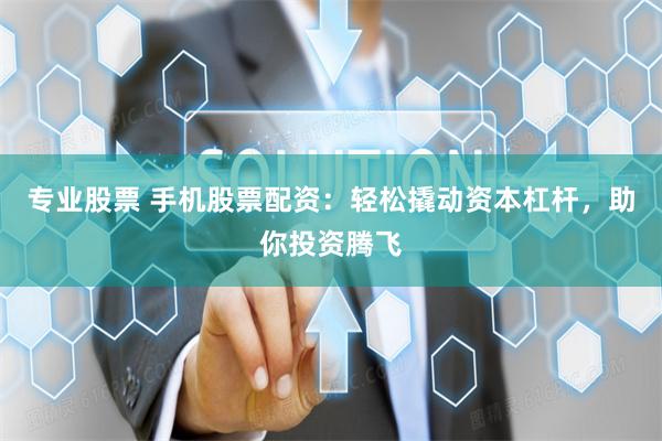 专业股票 手机股票配资：轻松撬动资本杠杆，助你投资腾飞