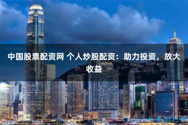 中国股票配资网 个人炒股配资:助力投资,放大收益