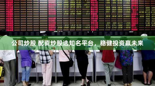公司炒股 配资炒股选知名平台,稳健投资赢未来