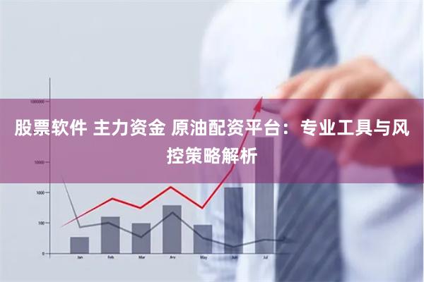 股票软件 主力资金 原油配资平台:专业工具与风控策略解析