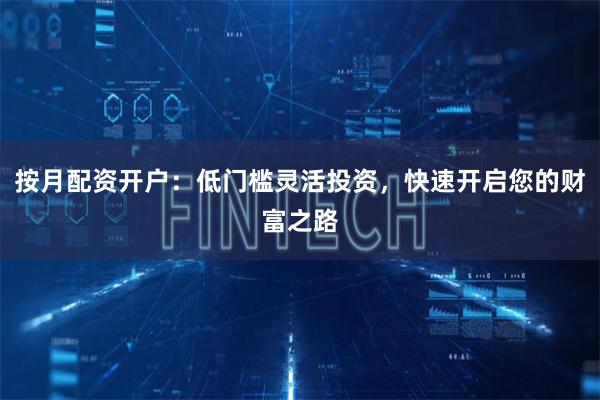 按月配资开户：低门槛灵活投资，快速开启您的财富之路