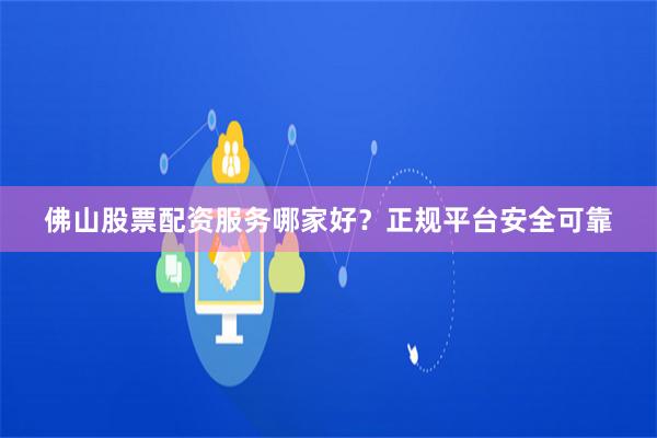 佛山股票配资服务哪家好？正规平台安全可靠