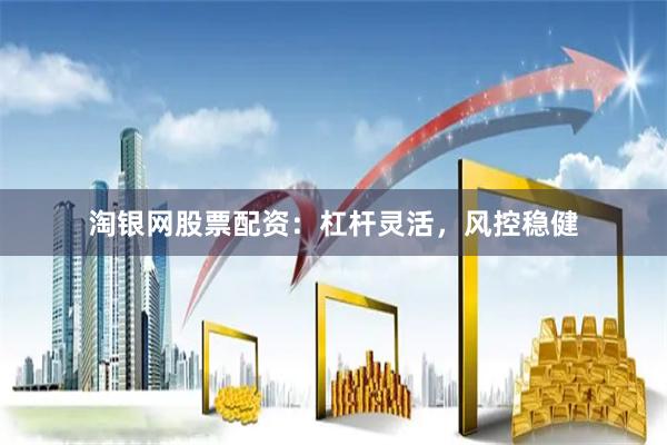 淘银网股票配资：杠杆灵活，风控稳健