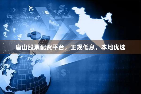 唐山股票配资平台，正规低息，本地优选