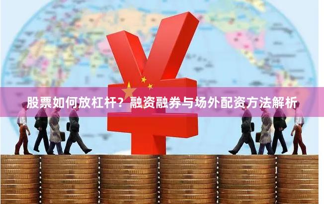 股票如何放杠杆？融资融券与场外配资方法解析