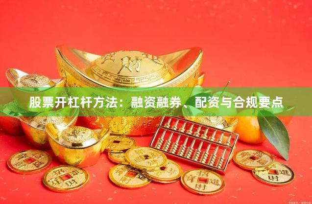 股票开杠杆方法：融资融券、配资与合规要点
