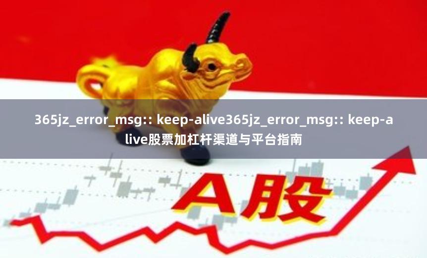 365jz_error_msg:: keep-alive365jz_error_msg:: keep-alive股票加杠杆渠道与平台指南