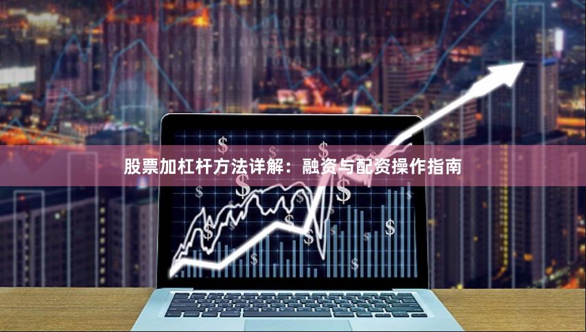 股票加杠杆方法详解：融资与配资操作指南