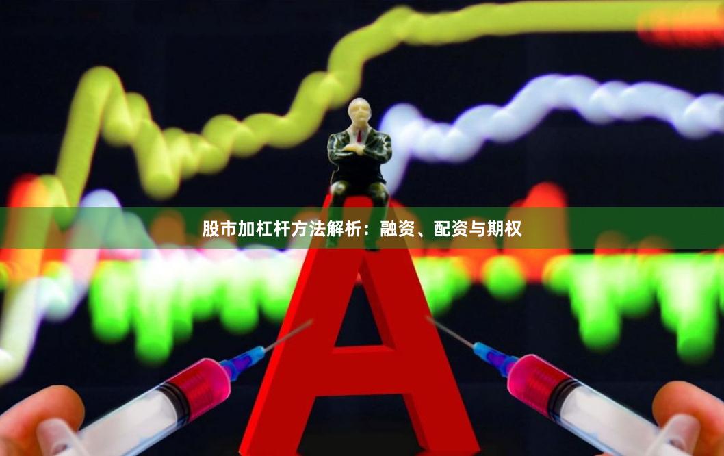 股市加杠杆方法解析：融资、配资与期权