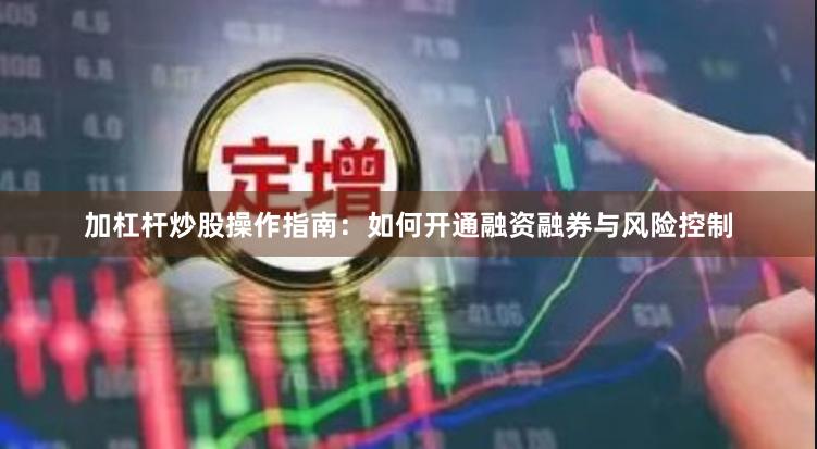 加杠杆炒股操作指南：如何开通融资融券与风险控制