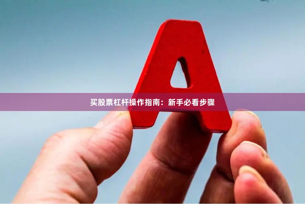 买股票杠杆操作指南：新手必看步骤