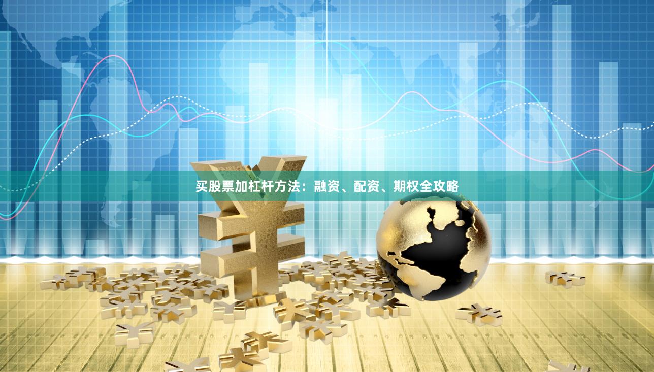 买股票加杠杆方法：融资、配资、期权全攻略
