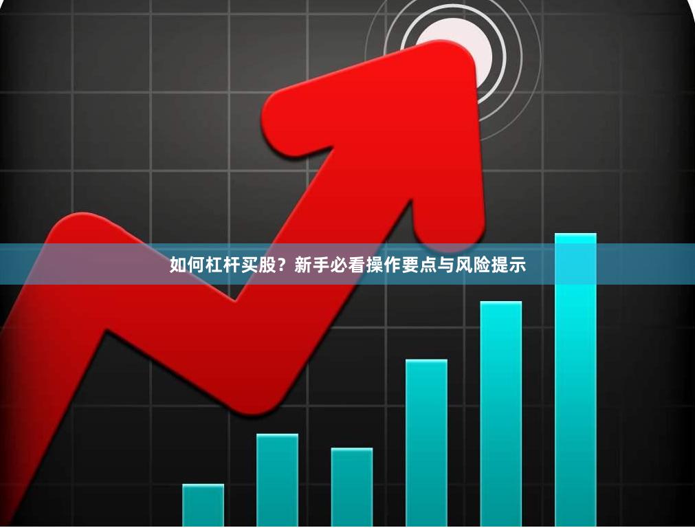 如何杠杆买股？新手必看操作要点与风险提示