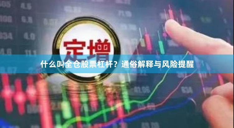 什么叫全仓股票杠杆？通俗解释与风险提醒