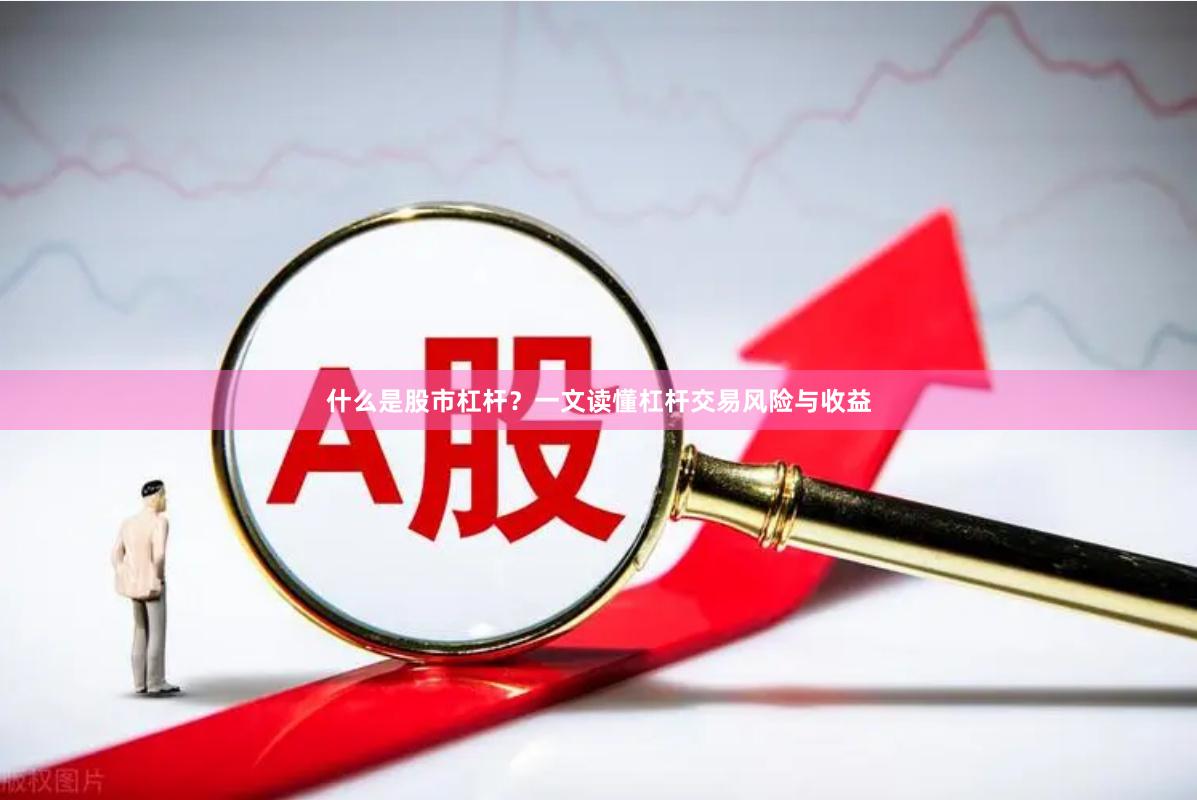 什么是股市杠杆？一文读懂杠杆交易风险与收益