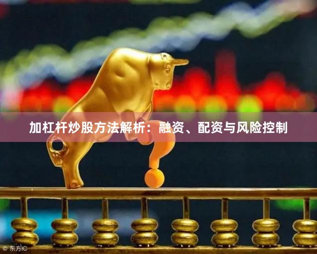 加杠杆炒股方法解析：融资、配资与风险控制