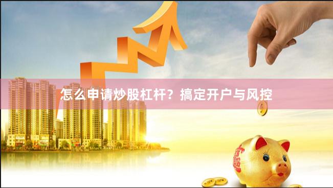 怎么申请炒股杠杆？搞定开户与风控