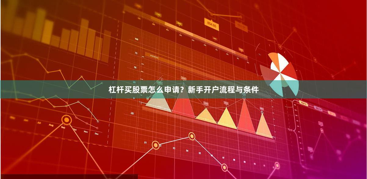 杠杆买股票怎么申请？新手开户流程与条件