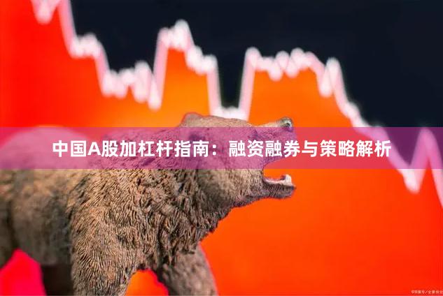 中国A股加杠杆指南：融资融券与策略解析