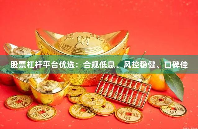 股票杠杆平台优选：合规低息、风控稳健、口碑佳