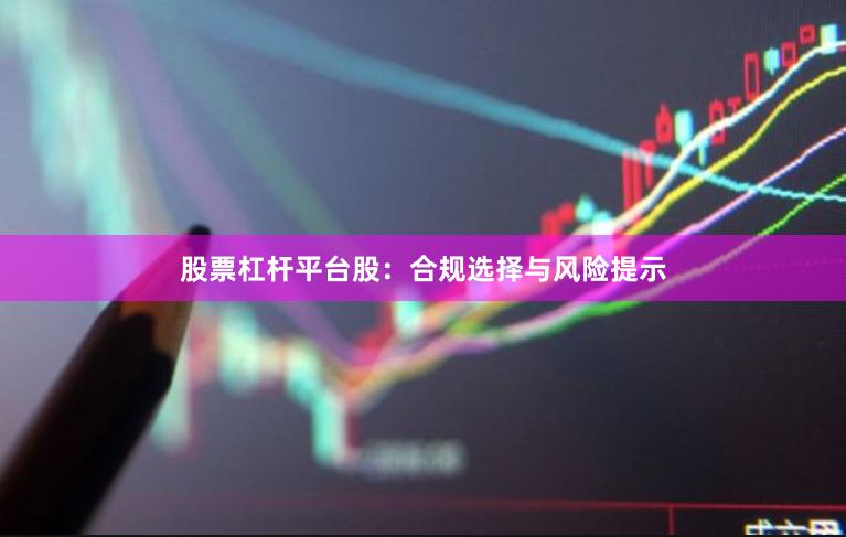 股票杠杆平台股：合规选择与风险提示