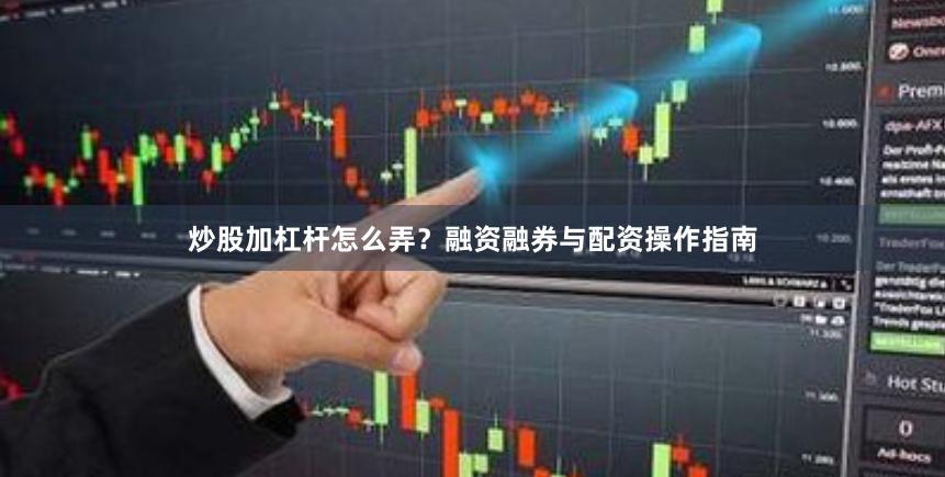 炒股加杠杆怎么弄？融资融券与配资操作指南