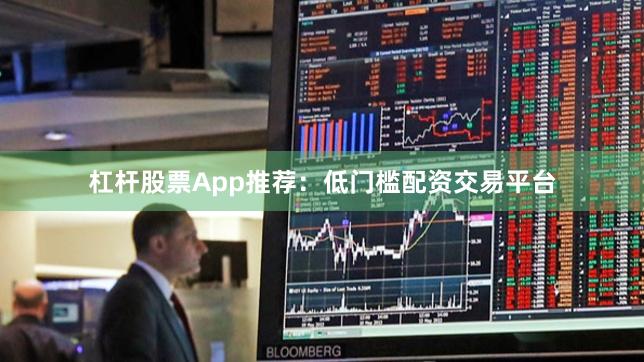 杠杆股票App推荐：低门槛配资交易平台