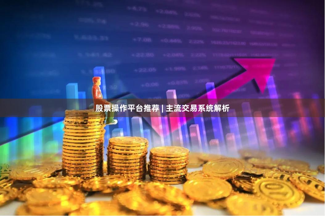股票操作平台推荐 | 主流交易系统解析