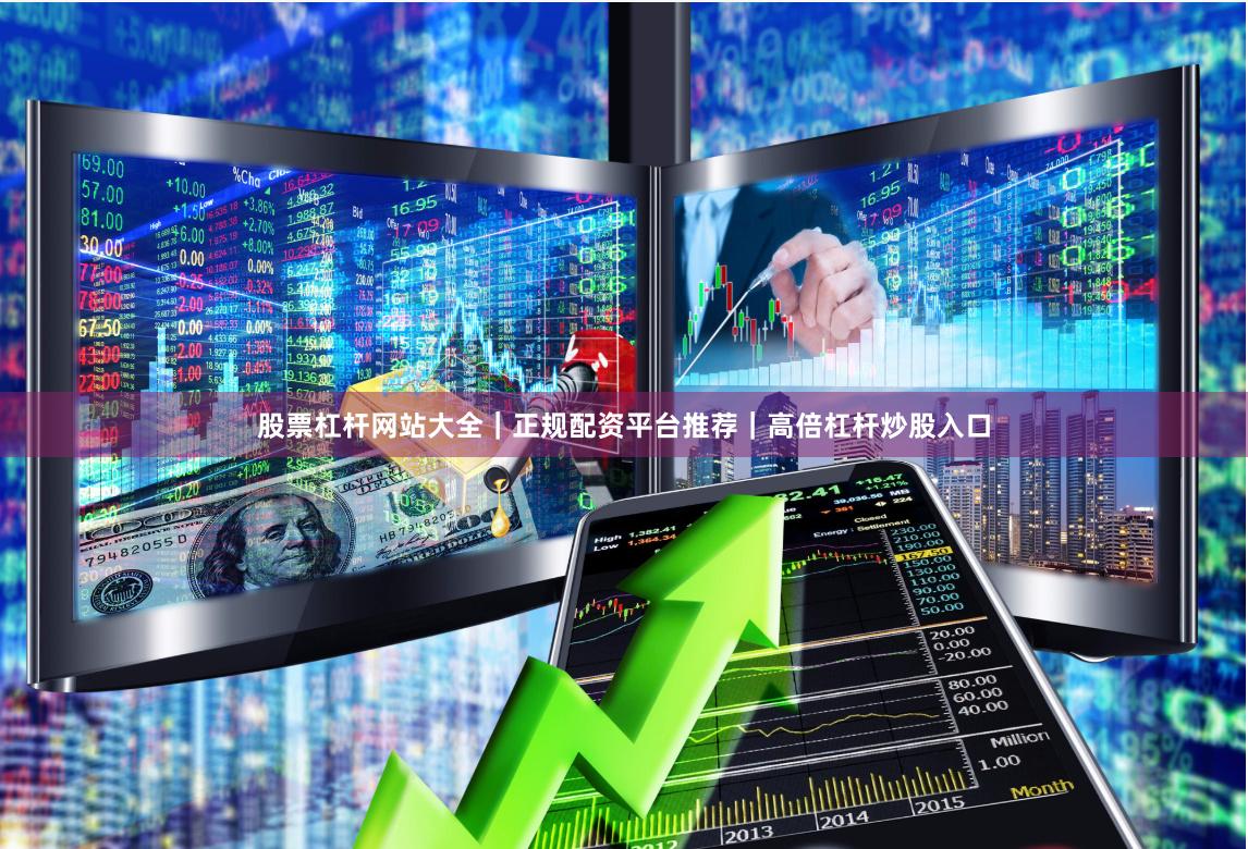 股票杠杆网站大全｜正规配资平台推荐｜高倍杠杆炒股入口