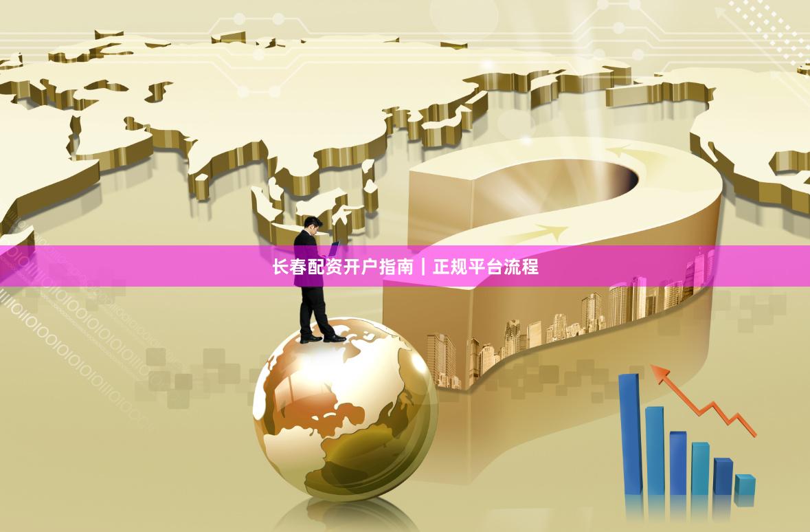 长春配资开户指南｜正规平台流程