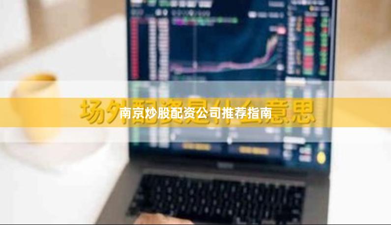 南京炒股配资公司推荐指南