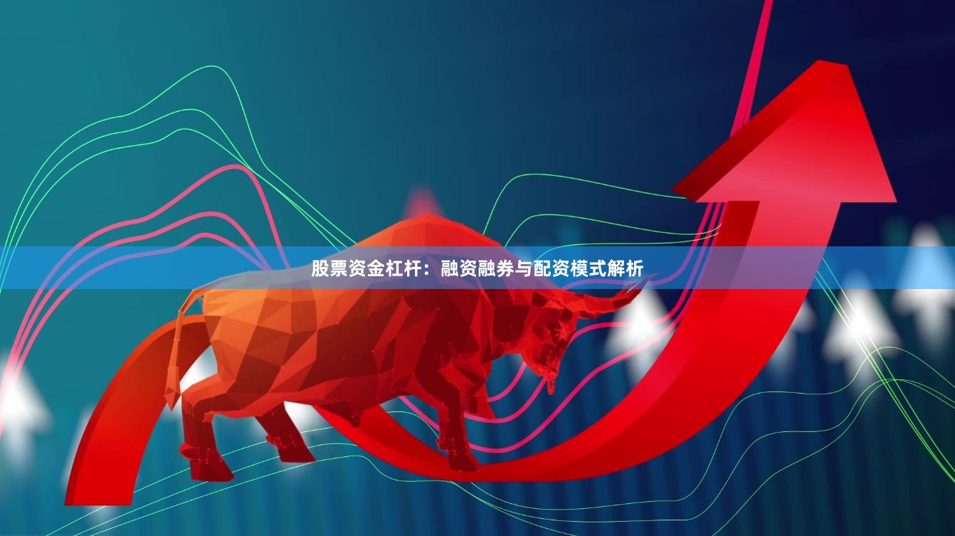 股票资金杠杆：融资融券与配资模式解析