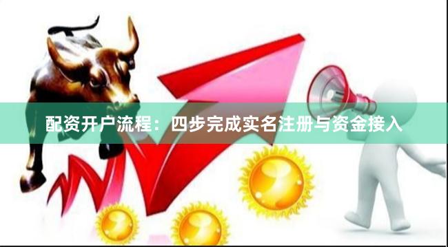 配资开户流程：四步完成实名注册与资金接入