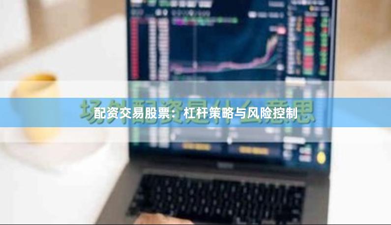 配资交易股票：杠杆策略与风险控制