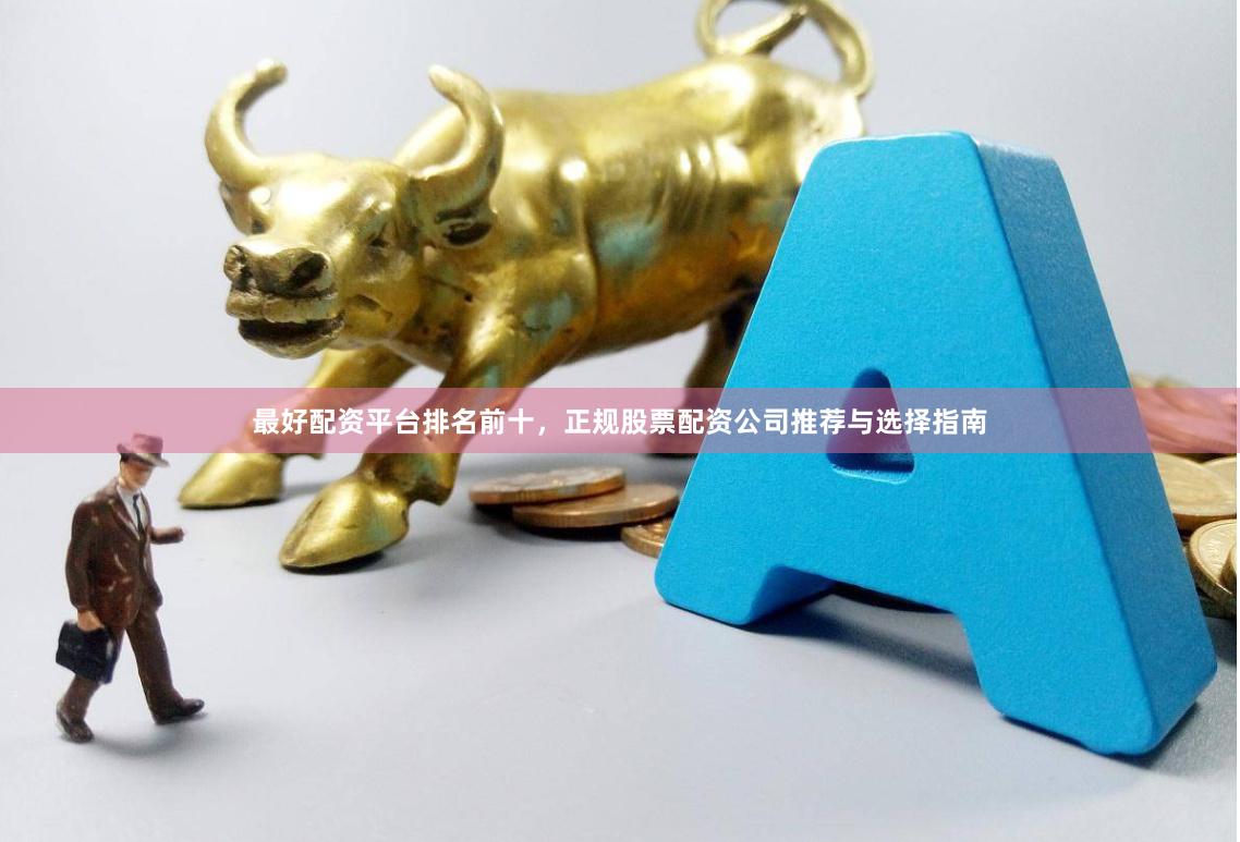 最好配资平台排名前十，正规股票配资公司推荐与选择指南