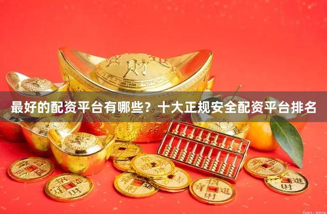 最好的配资平台有哪些？十大正规安全配资平台排名