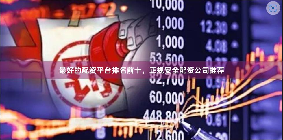 最好的配资平台排名前十，正规安全配资公司推荐