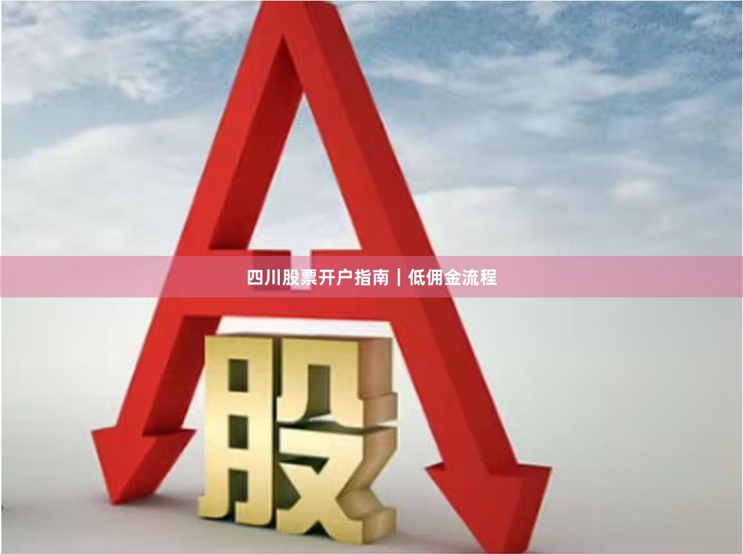 四川股票开户指南｜低佣金流程