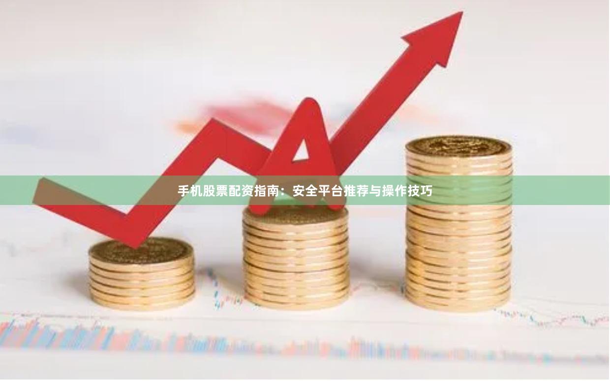 手机股票配资指南：安全平台推荐与操作技巧