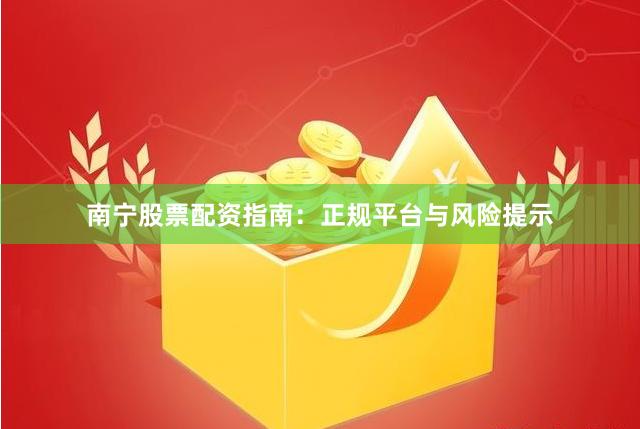 南宁股票配资指南：正规平台与风险提示